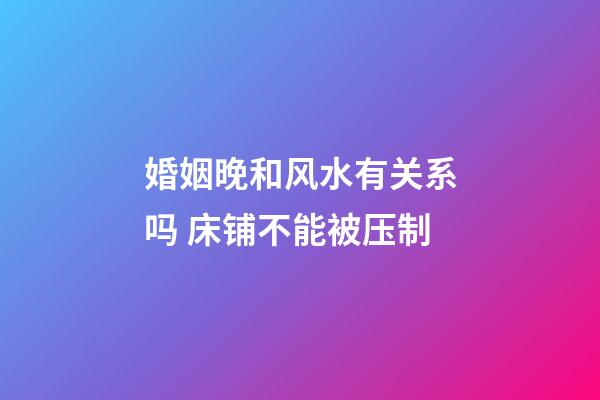 婚姻晚和风水有关系吗 床铺不能被压制